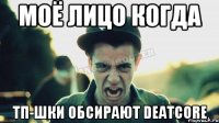 Моё лицо когда тп-шки обсирают Deatcore