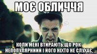 Моє обличчя Коли мені втирають,що рок непопулярниий і його ніхто не слухає