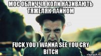 Моє обличчя коли називають тяжеляк лайном Fuck you I wanna see you cry bitch