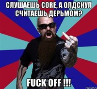 Слушаешь Core, а олдскул считаешь дерьмом? Fuck Off !!!