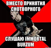 Вместо принятия снотворного Слушаю Immortal Burzum