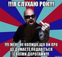 !!!Я слухаю рок!!! !!!І мене не колише,що ви про це думаєте,подавіться своїми дорогами!!!