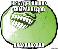 НЕ БУДЕТ ВАШИХ ТИМРАНКЕДОВ АХАХАХАХАХА