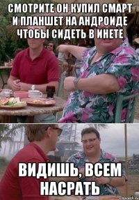 СМОТРИТЕ ОН КУПИЛ СМАРТ И ПЛАНШЕТ НА АНДРОИДЕ ЧТОБЫ СИДЕТЬ В ИНЕТЕ ВИДИШЬ, ВСЕМ НАСРАТЬ