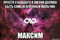 Просто у каждого в жизни должен быть самый ахуенный мальчик Максим