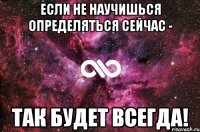 Если не научишься определяться сейчас - так будет всегда!