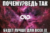 Почему?ведь так Будет лучше для всех :((