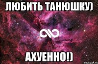 Любить танюшку) Ахуенно!)