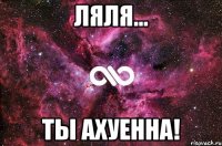 Ляля... Ты ахуенна!