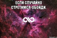 Если случайно стретимся-обойди. 