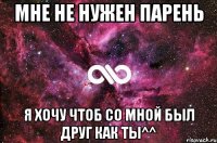 Мне не нужен парень Я хочу чтоб со мной был друг как ты^^