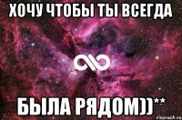 хочу чтобы ты всегда была рядом))**