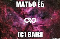 Матьо ёб (с) Ваня