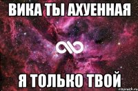 ВИКА ТЫ АХУЕННАЯ Я ТОЛЬКО ТВОЙ