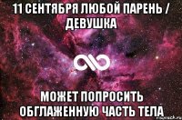 11 сентября любой парень / девушка Может попросить обглаженную часть тела