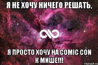 Я не хочу ничего решать, я просто хочу на comic con к Мише!!!