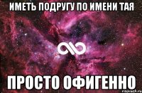 иметь подругу по имени Тая просто офигенно