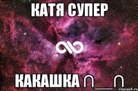 катя супер какашка ∩__∩