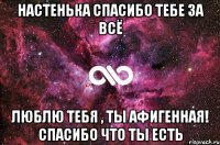 Настенька спасибо тебе за всё Люблю тебя , ты афигенная! Спасибо что ты есть