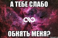 А тебе слабо Обнять меня?