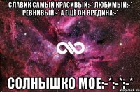 Славик самый красивый:-* любимый:-* ревнивый:-* а ещё он вредина:-* Солнышко мое:-*:-*:-*