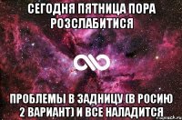 Сегодня пятница Пора розслабитися Проблемы в задницу (В Росию 2 вариант) И все наладится