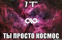 7 "г" ты просто космос