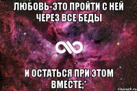 Любовь-это пройти с ней через все беды И остаться при этом вместе;*