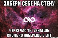 забери себе на стену через час ты узнаешь сколько наберешь В ент