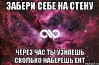 забери себе на стену через час ты узнаешь сколько наберешь ент