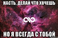 Насть, делай что хочешь но я всегда с тобой