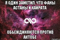 я один заметил, что фаны Астаны и Кайрата обьеждиняются против актобе