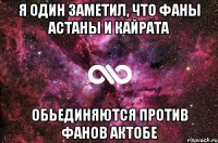 я один заметил, что фаны астаны и кайрата обьединяются против фанов актобе