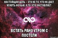 Настоящая цель – это не то, что не дает уснуть ночью, а то, что заставляет встать рано утром с постели