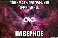 ПОНИМАТЬ ГЕОГРАФИЮ ОФИГЕННО, НАВЕРНОЕ