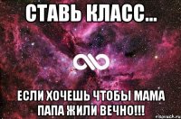 Cтавь класс... если хочешь чтобы мама папа жили вечно!!!