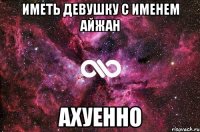 иметь девушку с именем АЙЖАН АХУЕННО