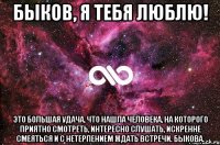 БЫКОВ, Я ТЕБЯ ЛЮБЛЮ! Это большая удача, что нашла человека, на которого приятно смотреть, интересно слушать, искренне смеяться и с нетерпением ждать встречи. БЫКОВА.