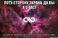 поту сторону экрана. да вы я о вас! НастЯ,ДашА,ИрА,ЮлЯ,НаТашА,АнЯ,ДаринА,ЛерА,ЛерА,ПолинА,ПолИнА.Вы самый крутой 6а !да-да.