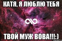 Катя, я люблю тебя твой МУЖ ВОВА!!!:)