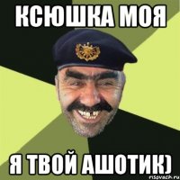 ксюшка моя я твой ашотик)