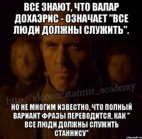 Все знают, что Валар дохаэрис - означает "все люди должны служить". Но не многим известно, что полный вариант фразы переводится, как " все люди должны служить Станнису"