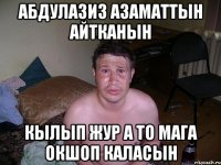 Абдулазиз Азаматтын айтканын кылып жур а то мага окшоп каласын