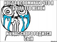 Когда вспоминаю что я была его женой И у нас скоро родится сын