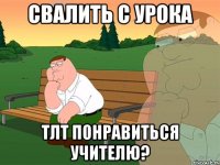 Свалить с урока тлт понравиться учителю?