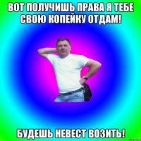 Вот получишь права я тебе свою КОПЕЙКУ отдам! Будешь невест возить!