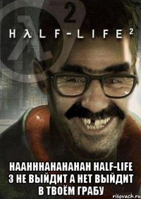  haahhhahahahah half-life 3 не выйдит а нет выйдит в твоём ГРАБУ