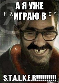 А я уже играю в S.T.A.L.K.E.R!!!!!!!!!!