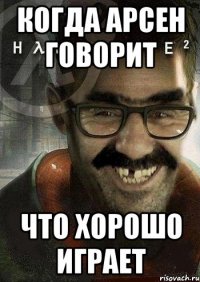 Когда арсен говорит Что хорошо играет