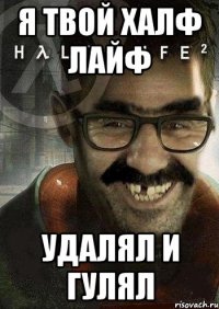 я твой халф лайф удалял и гулял